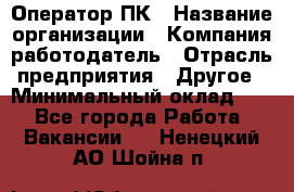 Оператор ПК › Название организации ­ Компания-работодатель › Отрасль предприятия ­ Другое › Минимальный оклад ­ 1 - Все города Работа » Вакансии   . Ненецкий АО,Шойна п.